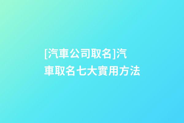 [汽車公司取名]汽車取名七大實用方法-第1張-公司起名-玄機(jī)派